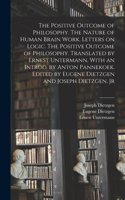 Positive Outcome of Philosophy. The Nature of Human Brain Work. Letters on Logic. The Positive Outcome of Philosophy. Translated by Ernest Untermann. With an Introd. by Anton Pannekoek. Edited by Eugene Dietzgen and Joseph Dietzgen, Jr