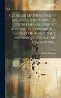 Cours De Mathématiques Spéciales Sous Forme De Problèmes (algébre Et Analyse, Trigonométrie, Géométrie Analytique, Mécanique, Géométrie Descriptive)...