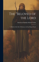 "Beloved of the Lord: " a Sketch of the Life of Solomon, the Last King of Israel