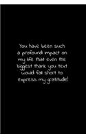 You have been such a profound impact on my life that even the biggest thank you text would fall short to express my gratitude!