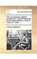 The Proceedings Against Archdeacon Lemuel Mathews, at the Regal Visitation, Held at Lisburne, 1693. ...