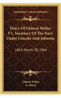 Diary of Gideon Welles V1, Secretary of the Navy Under Lincoln and Johnson: 1861-March 30, 1864