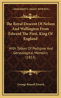 Royal Descent Of Nelson And Wellington From Edward The First, King Of England: With Tables Of Pedigree And Genealogical Memoirs (1853)