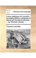 A New Catalogue of Lownds's Circulating Library, Consisting of Above Ten Thousand Volumes, ... by Thomas Lownds ...