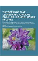 The Works of That Learned and Judicious Divine, Mr. Richard Hooker; Containing Eight Books of the Laws of Ecclesiastical Polity, and Several Other Tre