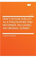 Percy Bysshe Shelley as a Philosopher and Reformer. Including an Original Sonnet
