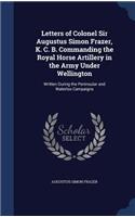 Letters of Colonel Sir Augustus Simon Frazer, K. C. B. Commanding the Royal Horse Artillery in the Army Under Wellington