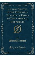 Letters Written by the Fatherless Children of France to Their American Godparents (Classic Reprint)