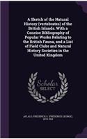 A Sketch of the Natural History (Vertebrates) of the British Islands. with a Concise Bibliography of Popular Works Relating to the British Fauna, and a List of Field Clubs and Natural History Societies in the United Kingdom