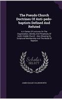 The Pseudo Church Doctrines of Anti-Pedo-Baptists Defined and Refuted: In a Series of Lectures on the Organization, Identity and Perpetuity of God's Visible Church: Also Showing Its Scriptural Membership and the Mode of