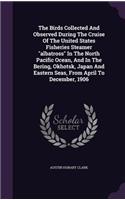 The Birds Collected And Observed During The Cruise Of The United States Fisheries Steamer albatross In The North Pacific Ocean, And In The Bering, Okhotsk, Japan And Eastern Seas, From April To December, 1906