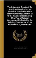 The Origin and Growth of the American Constitution; an Historical Treatise in Which the Documentary Evidence as to the Making of the Entirely New Plan of Federal Government Embodied in the Existing Constitution of the United States is, for the Firs