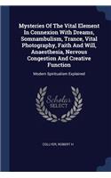 Mysteries Of The Vital Element In Connexion With Dreams, Somnambulism, Trance, Vital Photography, Faith And Will, Anaesthesia, Nervous Congestion And Creative Function