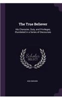 The True Believer: His Character, Duty, and Privileges, Elucidated in a Series of Discourses