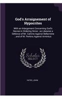 God's Arraignement of Hypocrites: With an Inlargement Concerning God's Decree in Ordering Sinne; as Likewise a Defence of Mr. Calvine Against Bellarmine; and of M. Perkins Against Ar