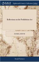 Reflections on the Prohibition ACT: Wherein the Necessity, Usefulness and Value of That Law, Are Evinced and Demonstrated. in Answer to a Letter on That Subject, from a Gentleman Conce