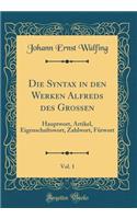 Die Syntax in Den Werken Alfreds Des Grossen, Vol. 1: Hauptwort, Artikel, Eigenschaftswort, Zahlwort, FÃ¼rwort (Classic Reprint)