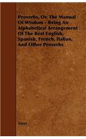 Proverbs, Or, The Manual Of Wisdom - Being An Alphabetical Arrangement Of The Best English, Spanish, French, Italian, And Other Proverbs