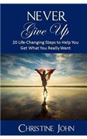Never Give Up: 20 Life-Changing Steps to Help You Get What You Really Want