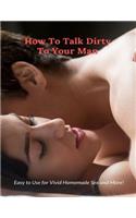 How To Talk Dirty To Your Man: Easy to Use for Vivid Homemade Sex and More!