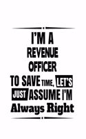 I'm A Revenue Officer To Save Time, Let's Assume That I'm Always Right: Funny Revenue Officer Notebook, Journal Gift, Diary, Doodle Gift or Notebook - 6 x 9 Compact Size- 109 Blank Lined Pages