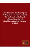 Verordnung zur Übertragung von Befugnissen auf das Bundesamt für Verbraucherschutz und Lebensmittelsicherheit (BVL-Übertragungsverordnung - BVLÜV)