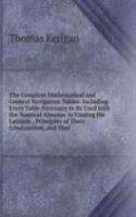 Complete Mathematical and General Navigation Tables: Including Every Table Necessary to Be Used with the Nautical Almanac in Finding the Latitude . Principles of Their Construction, and Thei