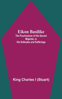 Eikon Basilike; The Pourtracture Of His Sacred Majestie, In His Solitudes And Sufferings