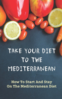 Take Your Diet To The Mediterranean: How To Start And Stay On The Mediterranean Diet: Tips For Starting The Mediterranean Diet