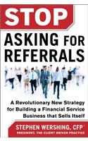 Stop Asking for Referrals:  A Revolutionary New Strategy for Building a Financial Service Business that Sells Itself