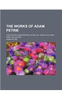 The Works of Adam Petrie; The Scotish Chesterfield. M.DCC.XX.--M.DCC.XXX. Now First Collected