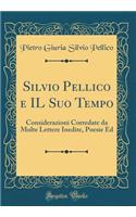 Silvio Pellico e IL Suo Tempo: Considerazioni Corredate da Molte Lettere Inedite, Poesie Ed (Classic Reprint)