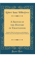 A Sketch of the History of Erastianism: Together with Two Sermons on the Reality of Church, and on the Principle of Church Authority (Classic Reprint)