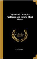 Organized Labor; its Problems and how to Meet Them