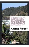 The Life of Rev. Amand Parent, the First French Canadian Ordained by the Methodist Church. Forty-Seven Years Experience in the Evangelical Work in Canada. Thirty-One Years in Connection with the Conference and Eight Years Among the Oka Indians