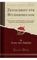 Zeitschrift Fï¿½r Bï¿½cherfreunde, Vol. 2: Monatshefte Fï¿½r Bibliophilie Und Verwandte Interessen; Dritter Jahrgang, 1899/1900 (Classic Reprint): Monatshefte Fï¿½r Bibliophilie Und Verwandte Interessen; Dritter Jahrgang, 1899/1900 (Classic Reprint)