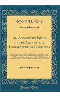 An Annotated Index of the Acts of the Legislature of Louisiana: Through the Session of 1894, with References to the Decisions of the Supreme Court Through the 46th Annual, Indexing All Acts Passed During and Since the Session of 1870, and All Local