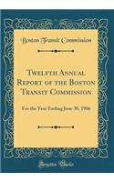 Twelfth Annual Report of the Boston Transit Commission: For the Year Ending June 30, 1906 (Classic Reprint)