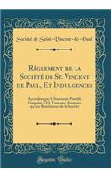 RÃ¨glement de la SociÃ©tÃ© de St. Vincent de Paul, Et Indulgences: AccordÃ©es Par Le Souverain Pontife GrÃ©goire XVI, Tant Aux Membres Qu'aux Bienfaiteurs de la SociÃ©tÃ© (Classic Reprint): AccordÃ©es Par Le Souverain Pontife GrÃ©goire XVI, Tant Aux Membres Qu'aux Bienfaiteurs de la SociÃ©tÃ© (Classic Reprint)