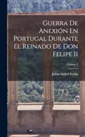 Guerra De Anexión En Portugal Durante El Reinado De Don Felipe Ii; Volume 2
