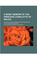 A Brief Memoir of the Princess Charlotte of Wales; With Selections from Her Correspondence and Other Unpublished Papers