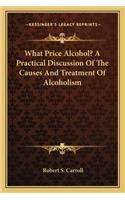 What Price Alcohol? a Practical Discussion of the Causes and Treatment of Alcoholism