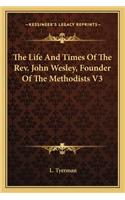 Life and Times of the REV. John Wesley, Founder of the Methodists V3
