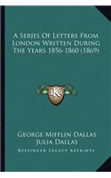 Series of Letters from London Written During the Years 185a Series of Letters from London Written During the Years 1856-1860 (1869) 6-1860 (1869)