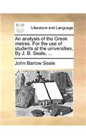 An Analysis of the Greek Metres. for the Use of Students at the Universities. by J. B. Seale, ...