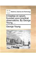 Treatise on Opium, Founded Upon Practical Observations. by George Young, ...