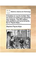 A Treatise on Courts Martial. Also an Essay on Military Punishments and Rewards. the Fifth Edition, with Additions and Amendments. by S. Payne Adye, ...