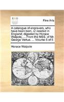 A Catalogue of Engravers, Who Have Been Born, or Resided in England; Digested by Horace Walpole, ... from the Mss. of Mr. George Vertue. ... Volume 5 of 5