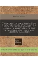 The Historie of the Reigne of King Henry the Seuenth Vvritten by the Right Hon: Francis Lo: Virulam, Viscount S. Alban. Whereunto Is Now Added a Very Vsefull and Necessary Table. (1629): Francis Lo: Virulam, Viscount S. Alban. Whereunto Is Now Added a Very Vsefull and Necessary Table. (1629)