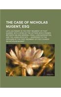 The Case of Nicholas Nugent, Esq; Late Lieutenant in the First Regiment of Foot Guards. with Copies of the Letters Which Passed Between Him and Genera